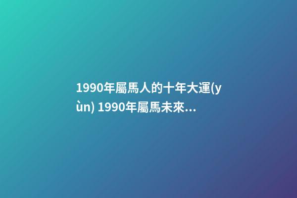 1990年屬馬人的十年大運(yùn) 1990年屬馬未來(lái)十年運(yùn)勢(shì) 1990年屬馬十年大運(yùn)，屬馬未來(lái)5年運(yùn)勢(shì)走向-第1張-觀點(diǎn)-玄機(jī)派